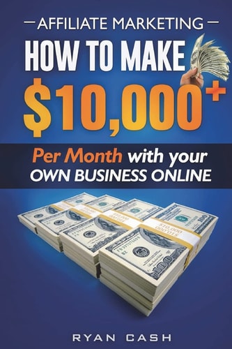Affiliate Marketing How to Make $10,000+ Per Month With Your Own Online Business