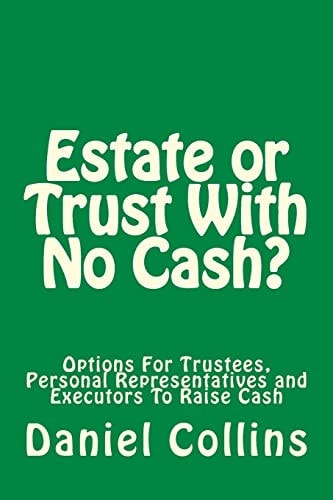 Estate Or Trust With No Cash? Options For Trustees, Personal Representatives and Executors To Raise Cash