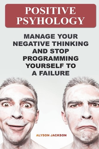 Positive Psyhology Manage Your Negative Thinking And Stop Programming Yourself To A Failure
