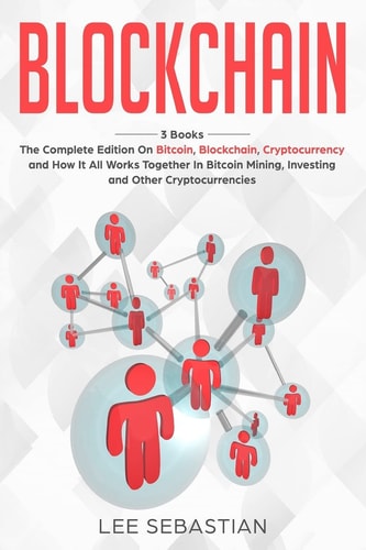 Blockchain 3 Books - The Complete Edition on Bitcoin, Blockchain, Cryptocurrency and How It All Works Together In Bitcoin Mining, Investing and Other Cryptocurrencies
