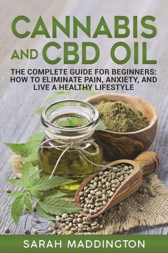 Cannabis and CBD Oil The Complete Guide for Beginners: How to Eliminate Pain, Anxiety, and Live a Healthy Lifestyle.