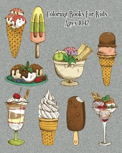 Coloring Books For Kids Ages 10-12 Delicious Desserts Coloring Book: Cakes, Ice Cream, Cupcakes and More!
