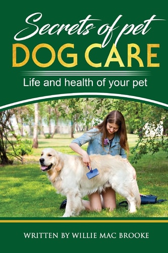 Secrets of Pets Dog Care. a Guide to Ensure a Good Life and Health of Your Pet. (Choosing a Puppy, Caring for a Dog's Coat, Feeding a Dog, Training a Dog, Socializing a Dog)