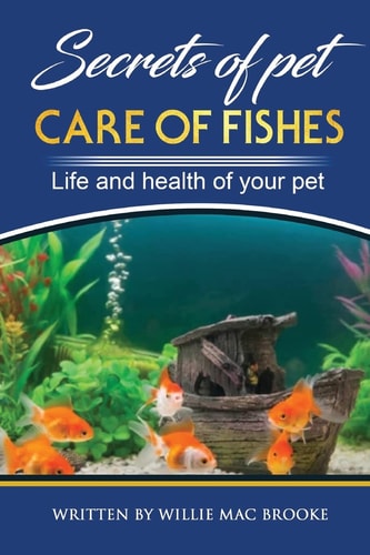 Secrets of Pets Care of Fishes. A Step By Step Guide to Creating and Keeping of Freshwater Fish and Aquariums for Them. Life and Health of Your Pet