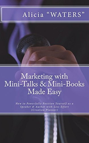 Marketing with Mini-Talks and Mini-Books Made Easy How to Powerfully Position Yourself As a Speaker and Author with Less Effort