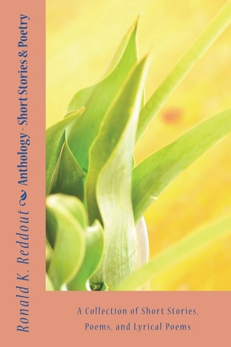 Anthology - Short Stories and Poetry A Collection of Short Stories, Poems, and Lyrical Poems