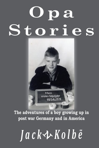 Opa Stories The Adventures of a Boy Growing Up in Post-War Germany and in America