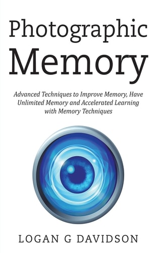 Photographic Memory Advanced Techniques to Improve Memory, Have Unlimited Memory and Accelerated Learning with Memory Techniques