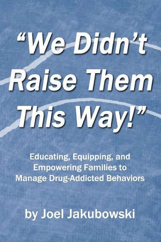 We Didn't Raise Them This Way Educating, Equipping, and Empowering Families to Manage Drug-Addicted Behaviors