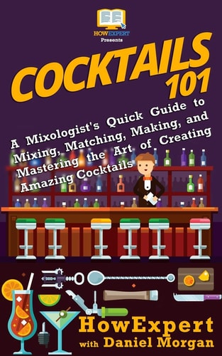 Cocktails 101 A Mixologist's Quick Guide to Mixing, Matching, Making, and Mastering the Art of Creating Amazing Cocktails