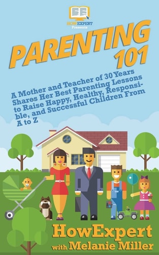 Parenting 101 A Mother and Teacher of 30 Years Shares Her Best Parenting Lessons to Raise Happy, Healthy, Responsible, and Successful Children From A to Z