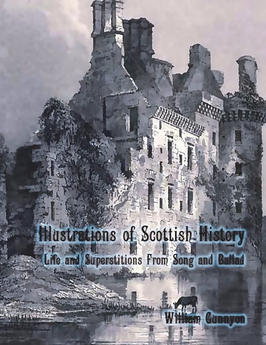 Illustrations of Scottish History Life and Superstitions from Song and Ballad