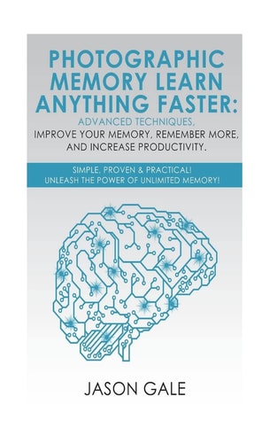 Photographic Memory Learn Anything Faster Advanced Techniques, Improve Your Memory, Remember More, And Increase Productivity: Simple, Proven, & Practical, Unleash The Power of Unlimited Memory!