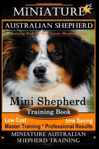 Miniature Australian Shepherd Training Book for Mini Aussie Shepherd Dogs By D!G THIS DOG Training Mini Shepherd Training Book, Low Cost - Time Saving Master Training * Professional Results Miniature Australian Shepherd Training