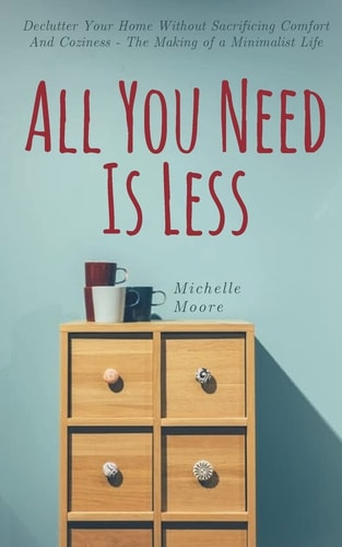 All You Need Is Less Declutter Your Home Without Sacrificing Comfort And Coziness - The Making of a Minimalist Life
