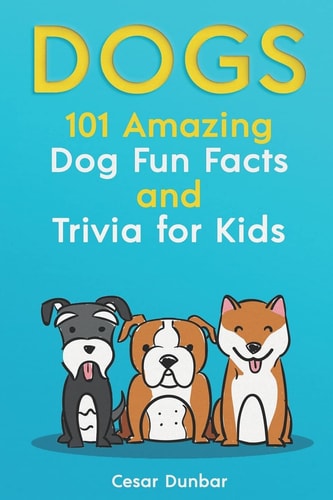 Dogs 101 Amazing Dog Fun Facts And Trivia For Kids: Learn To Love and Train The Perfect Dog (WITH 40+ PHOTOS!)
