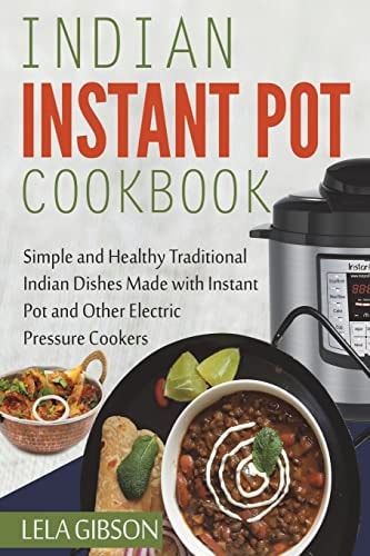 Indian Instant Pot Cookbook Simple and Healthy Traditional Indian Dishes Made with Instant Pot and Other Electric Pressure Cookers