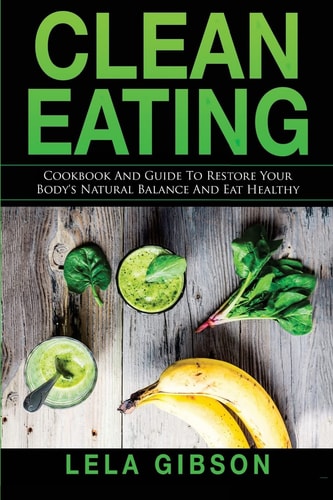 Clean Eating Cookbook And Guide to Restore Your Body's Natural Balance and Eat Healthy