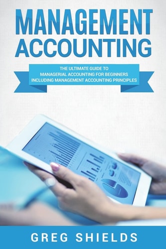Management Accounting The Ultimate Guide to Managerial Accounting for Beginners Including Management Accounting Principles