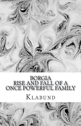 Borgia Rise and Fall of a Once Powerful Family