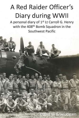A Red Raider Officer's Diary During WWII A Personal Diary of 1st Lt Carroll G. Henry with the 408th Bomb Squadron in the Southwest Pacific