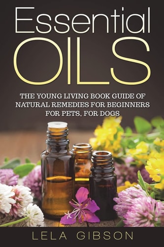 Essential Oils The Young Living Book Guide of Natural Remedies for Beginners for Pets, For Dogs