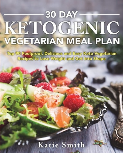 30 Day Ketogenic Vegetarian Meal Plan Top 90 Foolproof, Delicious and Easy Keto Vegetarian Recipes to Lose Weight and Get Into Shape