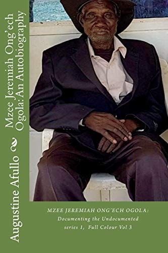 Mzee Jeremiah Ong'ech Ogola An Autobiography: Documenting the Undocumented
