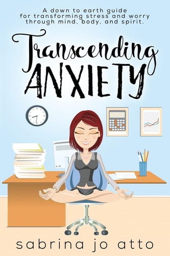 Transcending Anxiety A Down to Earth Guide for Transforming Stress and Worry Through Mind, Body and Spirit.
