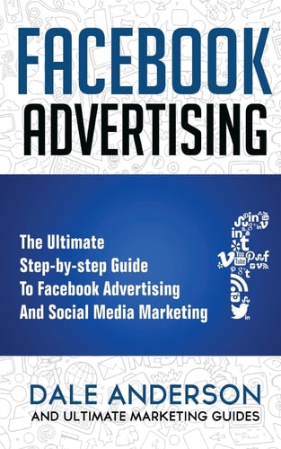 Facebook Advertising 2018 The Ultimate Step-by-step Guide to Facebook Advertising and Social Media Marketing (Bonus Beginner Lessons: How to Generate Leads and Successful Ad Case Studies)