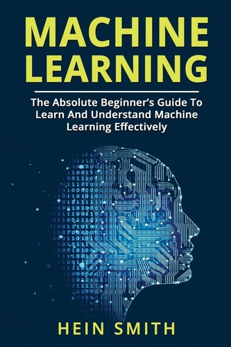 Machine Learning The Absolute Beginner's Guide to Learn and Understand Machine Learning Effectively