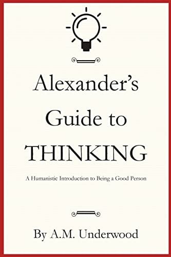 Alexander's Guide to Thinking A Humanistic Introduction to Being a Good Person