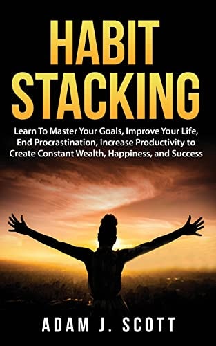 Habit Stacking Learn To Master Your Goals, Improve Your Life, End Procrastination, Increase Productivity to Create Constant Wealth, Happiness, and Success