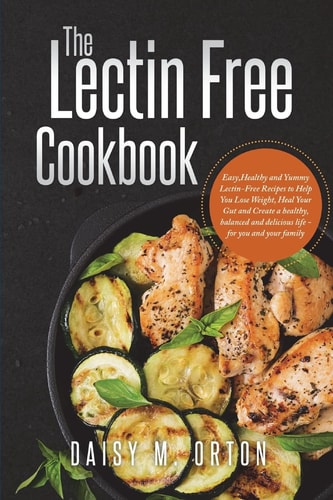 The Lectin Free Cookbook Easy, Healthy and Yummy Lectin-Free Recipes to Help You Lose Weight, Heal Your Gut and Create a Healthy, Balanced and Delicious Life - for You and Your Family