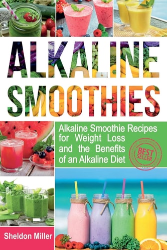 Alkaline Smoothies Alkaline Smoothie Recipes for Weight Loss and the Benefits of an Alkaline Diet - Alkaline Drinks Your Way to Vibrant Health - Massive Energy and Natural Weight Loss