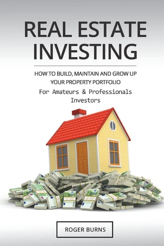 Real Estate Investing How To Build, Maintain And Grow Up Your Property Portfolio. For Amateurs And Professional Investors