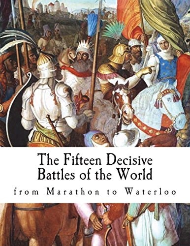 The Fifteen Decisive Battles of the World From Marathon to Waterloo