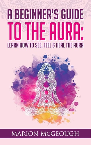 A Beginner's Guide to the Aura Learn How to See, Feel and Heal the Aura