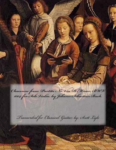 Chaconne from Partita No. 2 in D Minor, Bwv 1004, by Johann Sebastian Bach Transcribed for Classical Guitar By: Scott Lyle