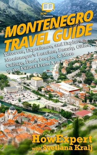 Montenegro Travel Guide Discover, Experience, and Explore Montenegro?s Beaches, Beauty, Cities, Culture, Food, People, and More to the Fullest from a to Z