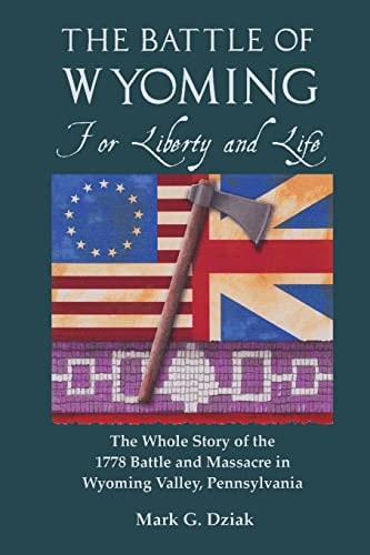 The Battle of Wyoming For Liberty and Life: The Whole Story of the 1778 Battle and Massacre in Wyoming Valley, Pennsylvania