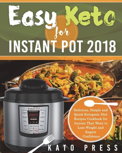 Easy Keto For Instant Pot 2018 Delicious, Simple and Quick Ketogenic Diet Recipes Cookbook for Anyone That Want to Lose Weight and Regain Confidence