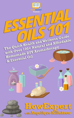 Essential Oils 101 The Quick Health and Wellness Guide with Over 100+ Natural and Affordable Homemade DIY Aromatherapy and Essential Oil Products