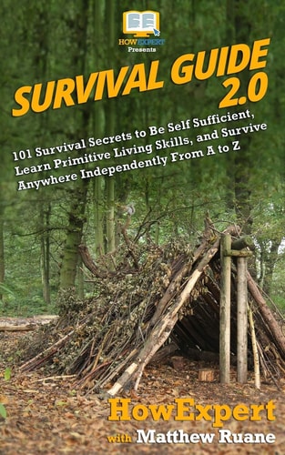 Survival Guide 2.0 101 Survival Secrets to Be Self Sufficient, Learn Primitive Living Skills, and Survive Anywhere Independently From A to Z