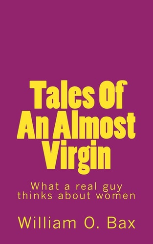 Tales Of An Almost Virgin What a Real Guy Thinks about Women Using Anecdotes from His Past Experiences.