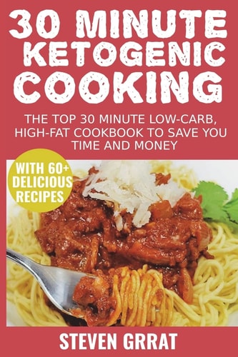 30 Minute Ketogenic Cooking The Top 30 Minute Low-Carb, High-Fat Cookbook to Save You Time and Money with 60+ Delicious Recipes