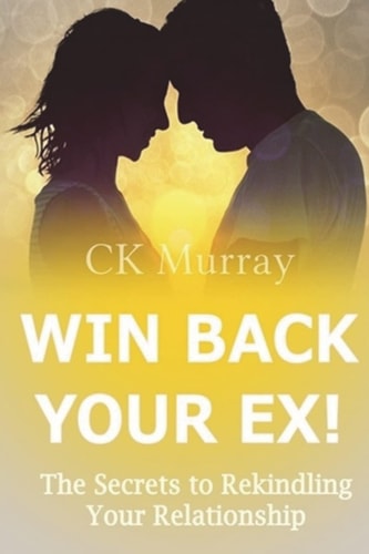 Win Back Your Ex! The Secrets to Rekindling Your Relationship