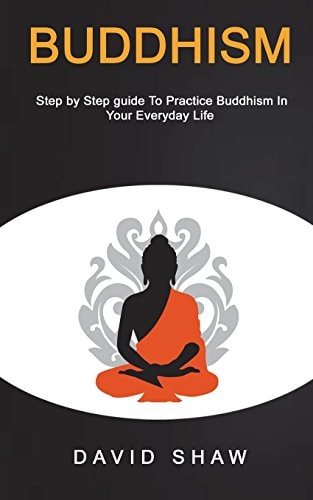 Buddhism Step by Step Guide To Practice Buddhism In Your Everyday Life