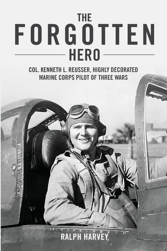 The Forgotten Hero Col. Kenneth L. Reusser, Highly Decorated Marine Corps Pilot of Three Wars