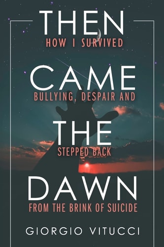 Then Came The Dawn How I Survived Bullying, Despair and Stepped Back from the Brink of Suicide